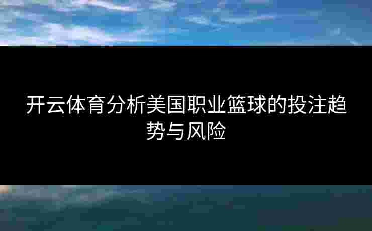 开云体育分析美国职业篮球的投注趋势与风险