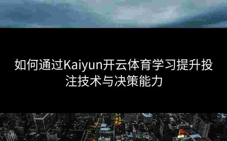 如何通过Kaiyun开云体育学习提升投注技术与决策能力