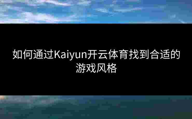 如何通过Kaiyun开云体育找到合适的游戏风格