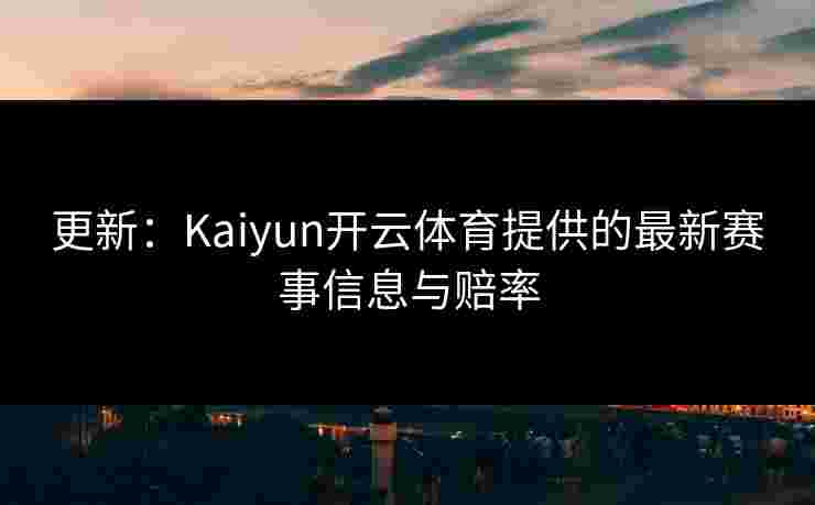 更新：Kaiyun开云体育提供的最新赛事信息与赔率