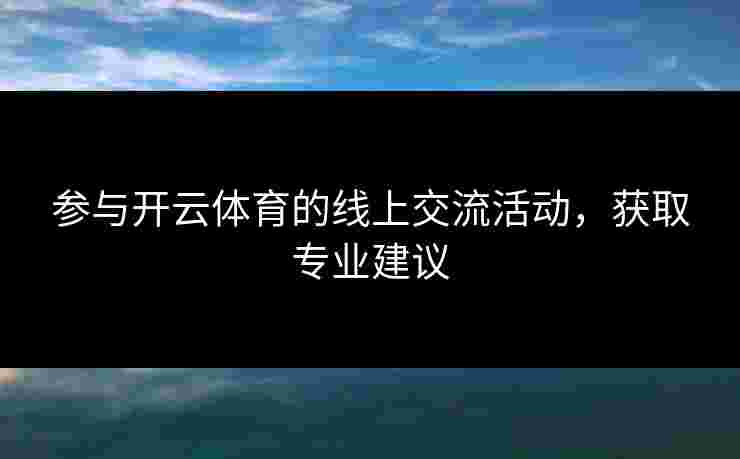参与开云体育的线上交流活动，获取专业建议