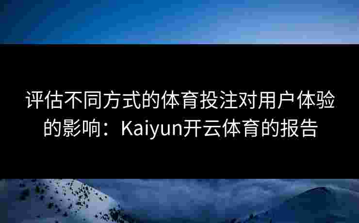 评估不同方式的体育投注对用户体验的影响：Kaiyun开云体育的报告