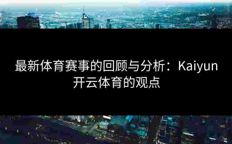 最新体育赛事的回顾与分析：Kaiyun开云体育的观点