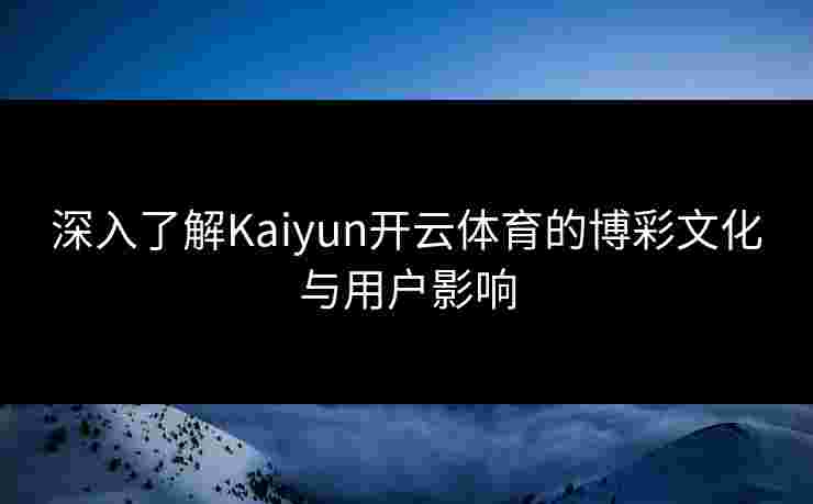 深入了解Kaiyun开云体育的博彩文化与用户影响