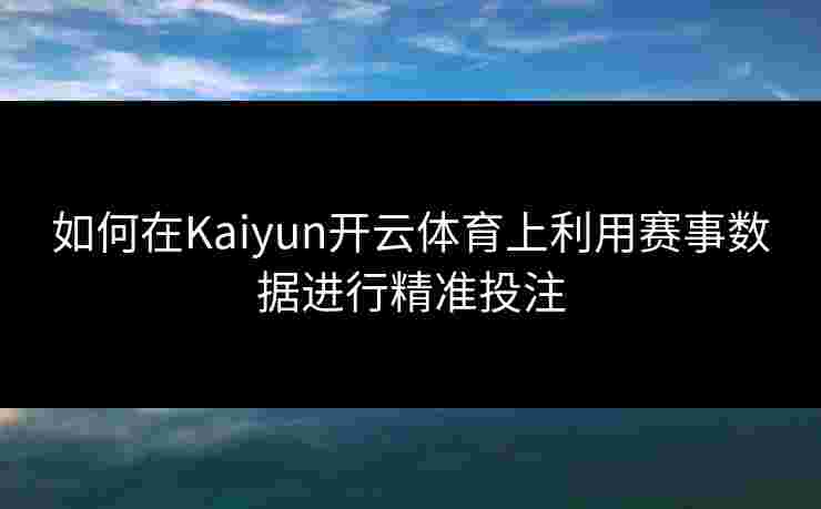 如何在Kaiyun开云体育上利用赛事数据进行精准投注