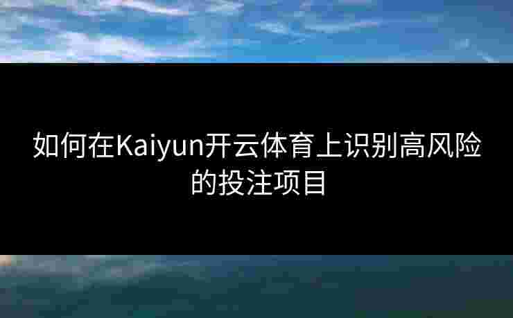 如何在Kaiyun开云体育上识别高风险的投注项目