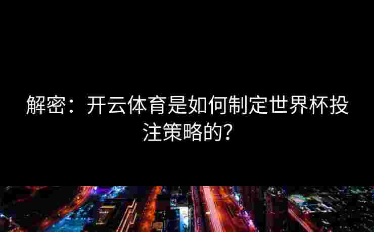 解密：开云体育是如何制定世界杯投注策略的？
