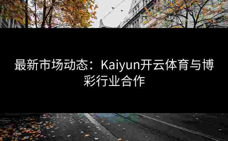 最新市场动态：Kaiyun开云体育与博彩行业合作