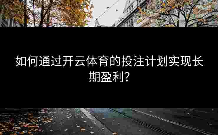 如何通过开云体育的投注计划实现长期盈利？