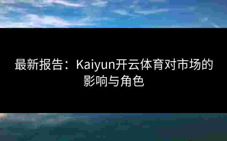 最新报告：Kaiyun开云体育对市场的影响与角色