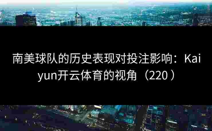 南美球队的历史表现对投注影响：Kaiyun开云体育的视角（220 ）