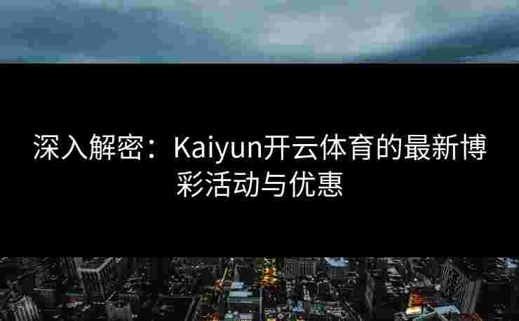 深入解密：Kaiyun开云体育的最新博彩活动与优惠