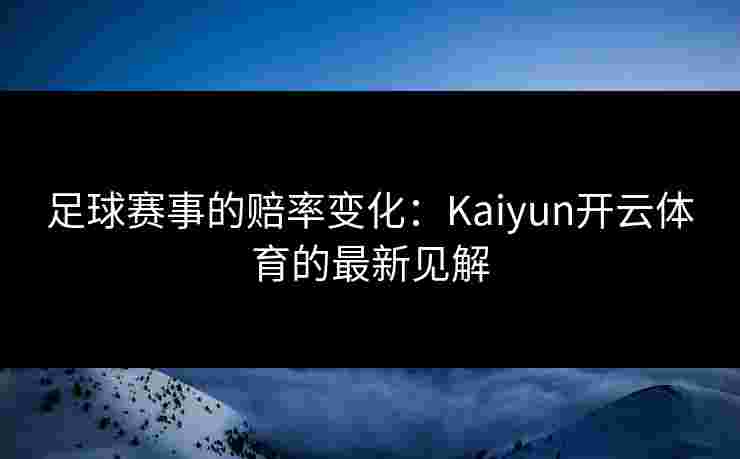 足球赛事的赔率变化：Kaiyun开云体育的最新见解