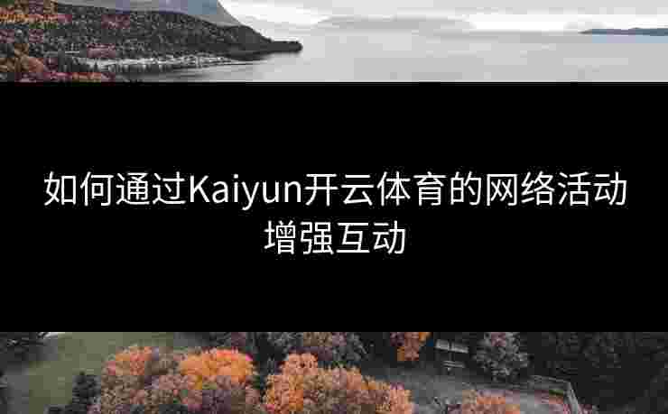 如何通过Kaiyun开云体育的网络活动增强互动