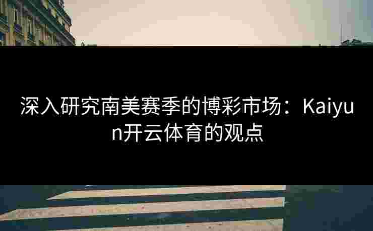 深入研究南美赛季的博彩市场：Kaiyun开云体育的观点