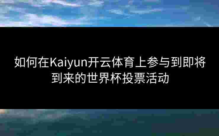 如何在Kaiyun开云体育上参与到即将到来的世界杯投票活动