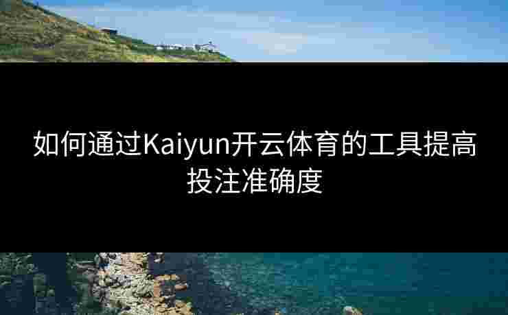 如何通过Kaiyun开云体育的工具提高投注准确度 如何通过Kaiyun开云体育的工具提高投注准确度